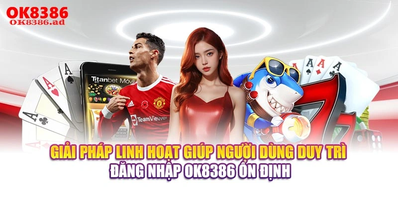 Giải pháp linh hoạt giúp người dùng duy trì đăng nhập OK8386 ổn định
