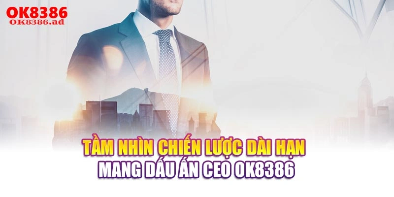 Tầm nhìn chiến lược dài hạn mang dấu ấn CEO OK8386