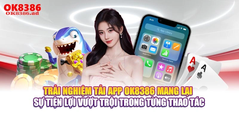 Trải nghiệm tải app OK8386 mang lại sự tiện lợi vượt trội trong từng thao tác